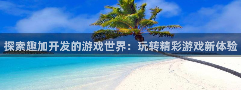 沐鸣注册地址：探索趣加开发的游戏世界：玩