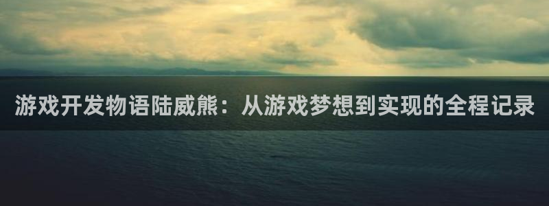 沐鸣娱乐官网入口：游戏开发物语陆威熊：从