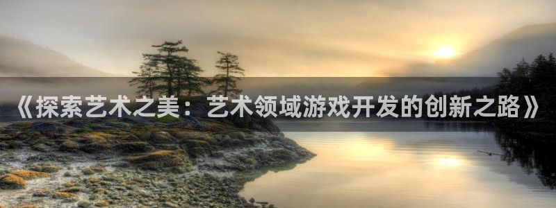 沐鸣平台：《探索艺术之美：艺术领域游戏开