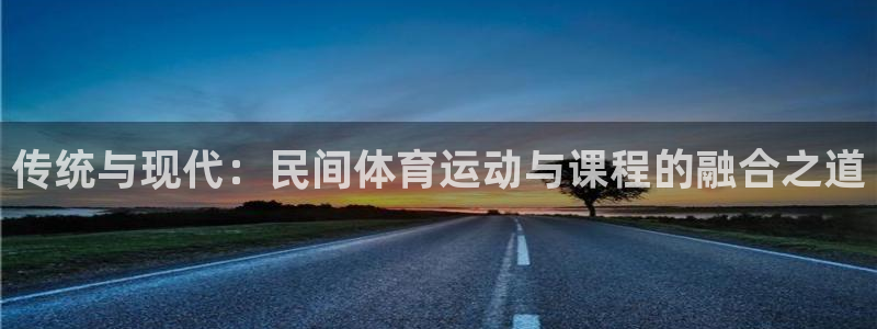 b体育必一运动官网：传统与现代：民间体育运动与课程的融合之道