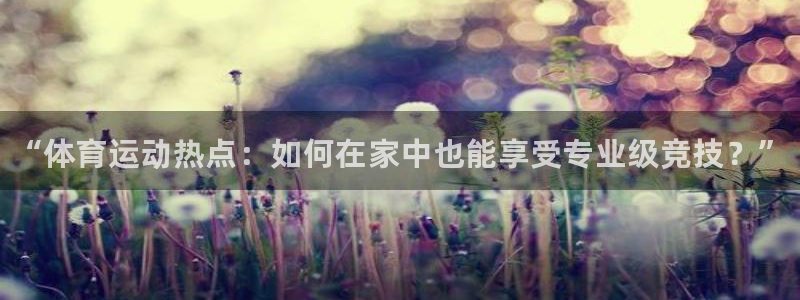 必一运动bsport体育：“体育运动热点：如何在家中也能享受专业级竞技？”