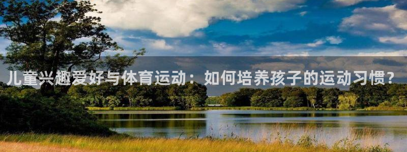 bsports必一运动：儿童兴趣爱好与体育运动：如何培养孩子的运动习惯？