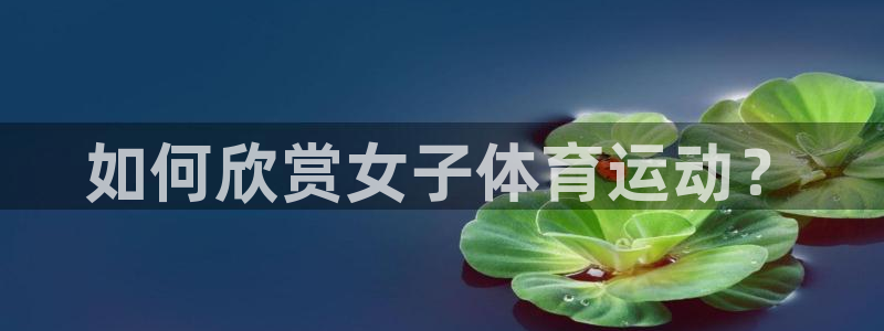 必一运动bsport体育：如何欣赏女子体育运动？