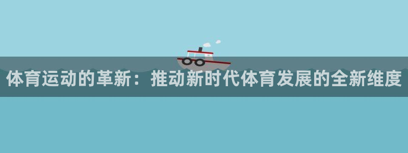 必一运动bsport体育：体育运动的革新：推动新时代体育发展的全新维度