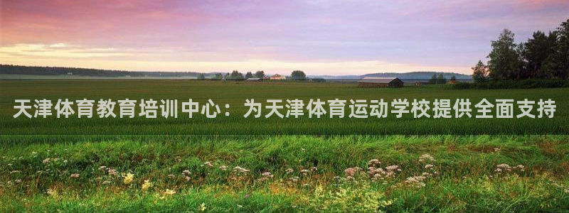 必一运动官网入口：天津体育教育培训中心：为天津体育运动学校提供全面支持