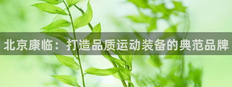 必一运动官网：北京康临：打造品质运动装备的典范品牌