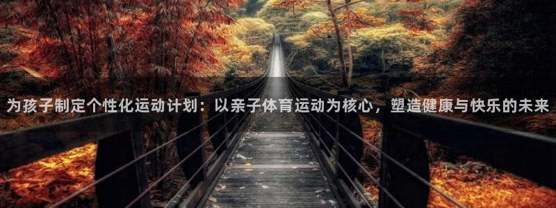 必一运动体育：为孩子制定个性化运动计划：以亲子体育运动为核心，塑造健康与快乐的未来