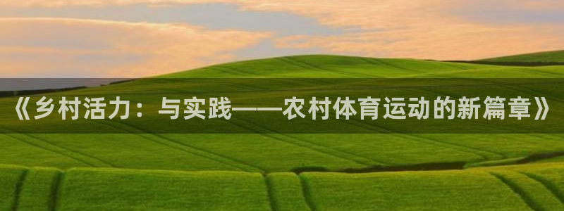 必一运动体育官网入口：《乡村活力：与实践——农村体育运动的新篇章》