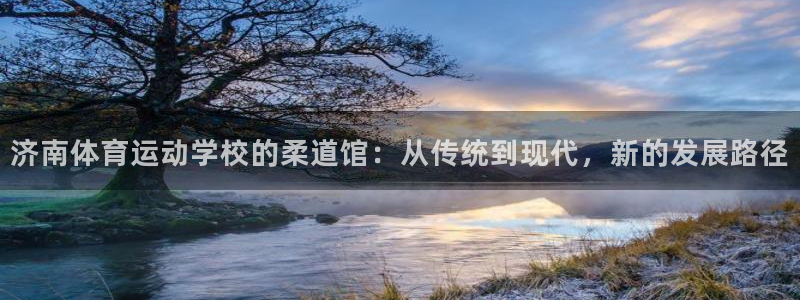 bsports必一运动：济南体育运动学校的柔道馆：从传统到现代，新的发展路径